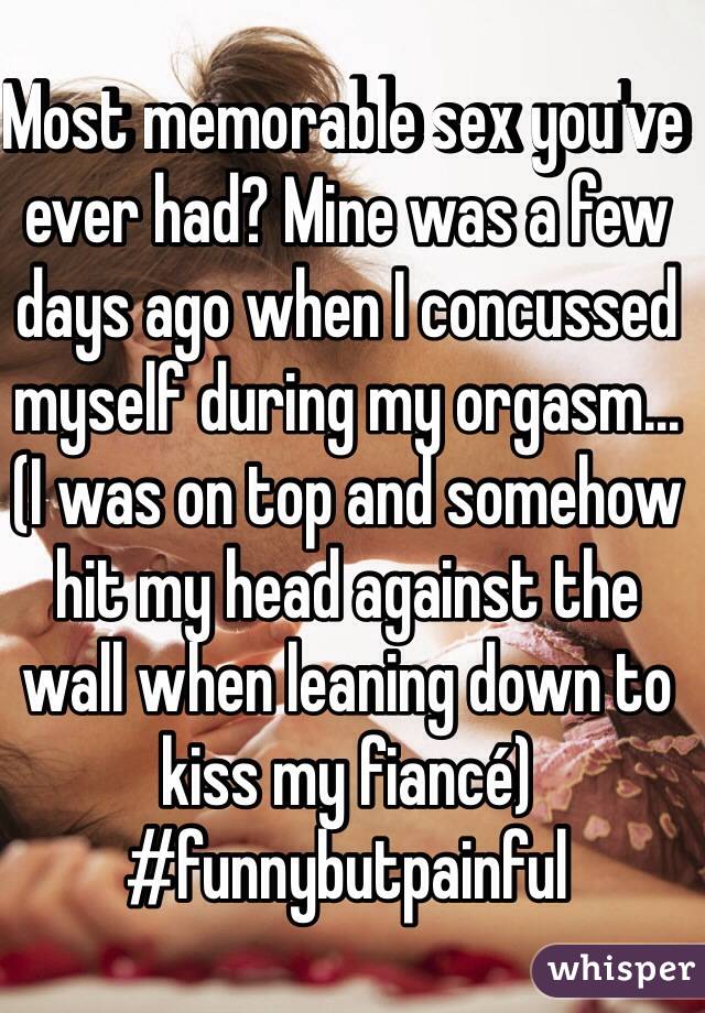 Most memorable sex you've ever had? Mine was a few days ago when I concussed myself during my orgasm... (I was on top and somehow hit my head against the wall when leaning down to kiss my fiancé) #funnybutpainful