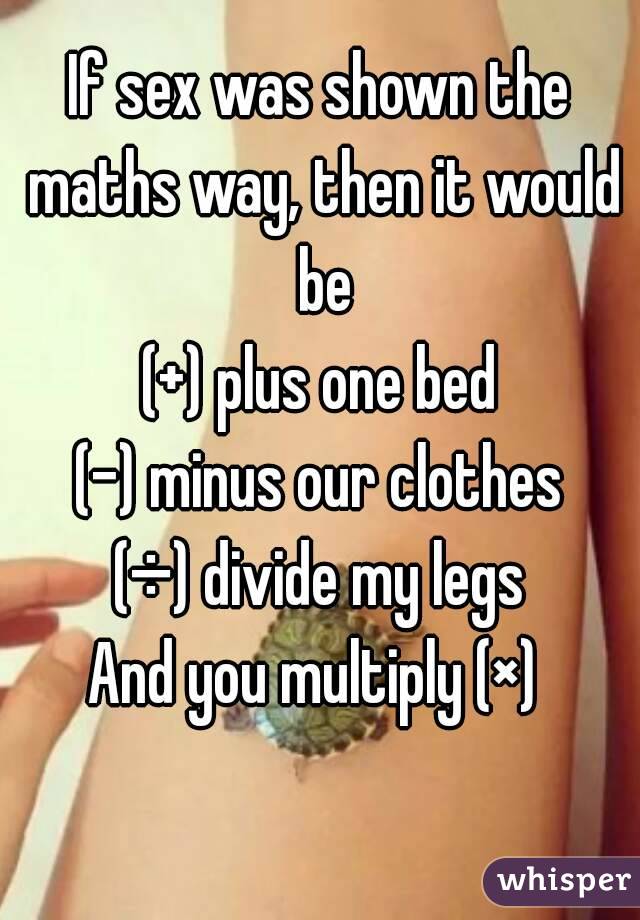 If sex was shown the maths way, then it would be
(+) plus one bed
(-) minus our clothes
(÷) divide my legs
And you multiply (×) 