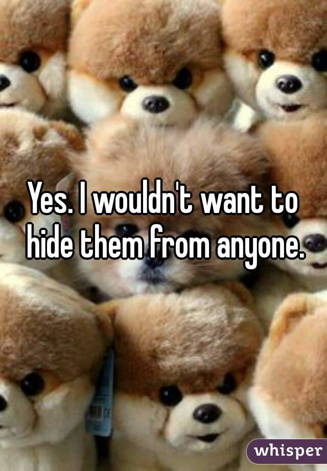 Yes. I wouldn't want to hide them from anyone.