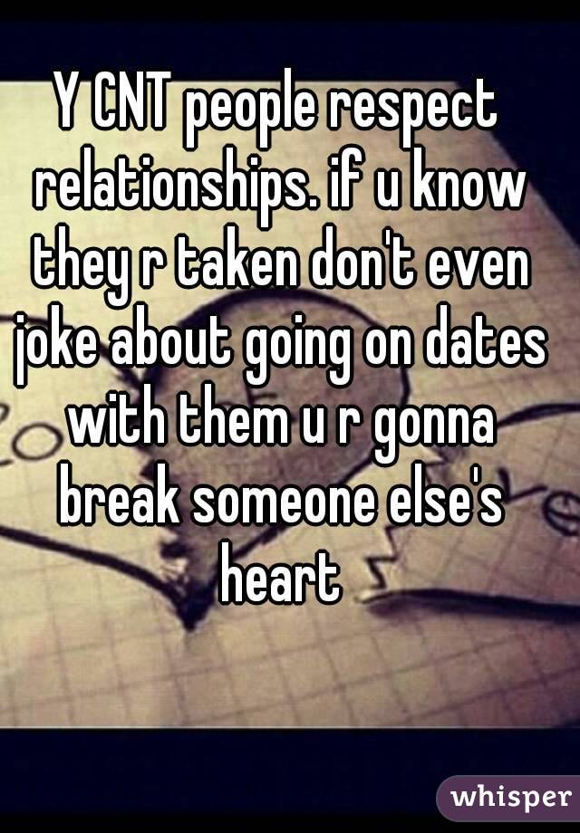 Y CNT people respect relationships. if u know they r taken don't even joke about going on dates with them u r gonna break someone else's heart