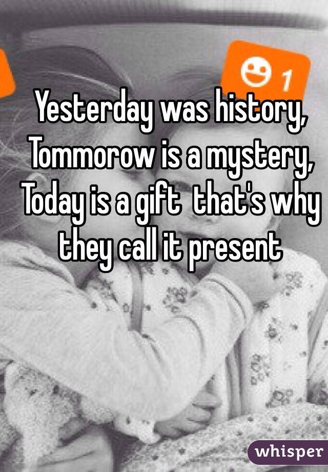 Yesterday was history,
Tommorow is a mystery,
Today is a gift  that's why they call it present
