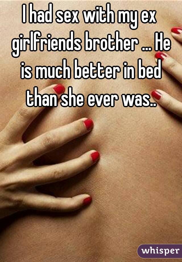 I had sex with my ex girlfriends brother ... He is much better in bed than she ever was..