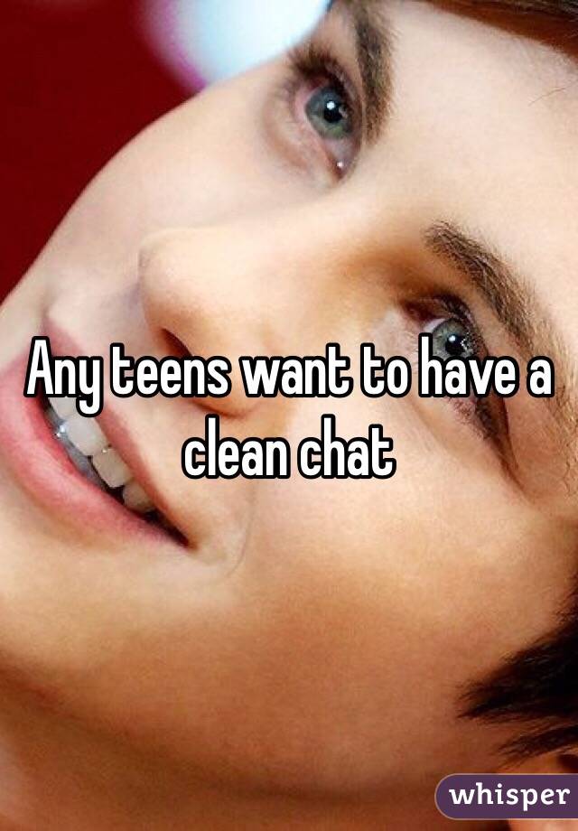 Any teens want to have a clean chat 