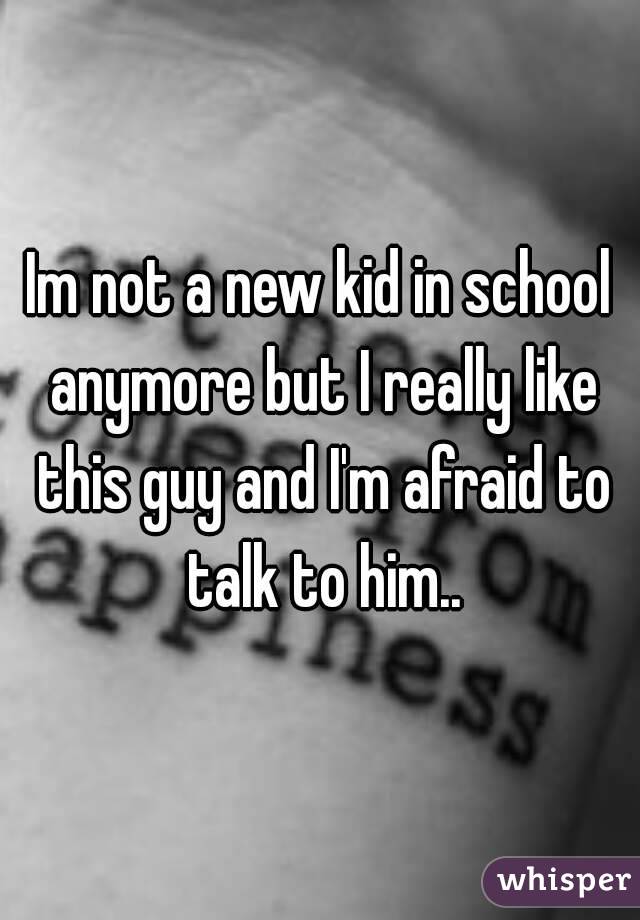 Im not a new kid in school anymore but I really like this guy and I'm afraid to talk to him..