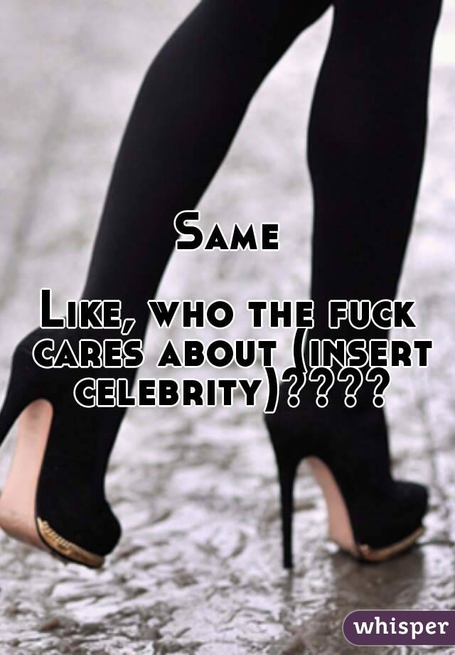 Same

Like, who the fuck cares about (insert celebrity)????