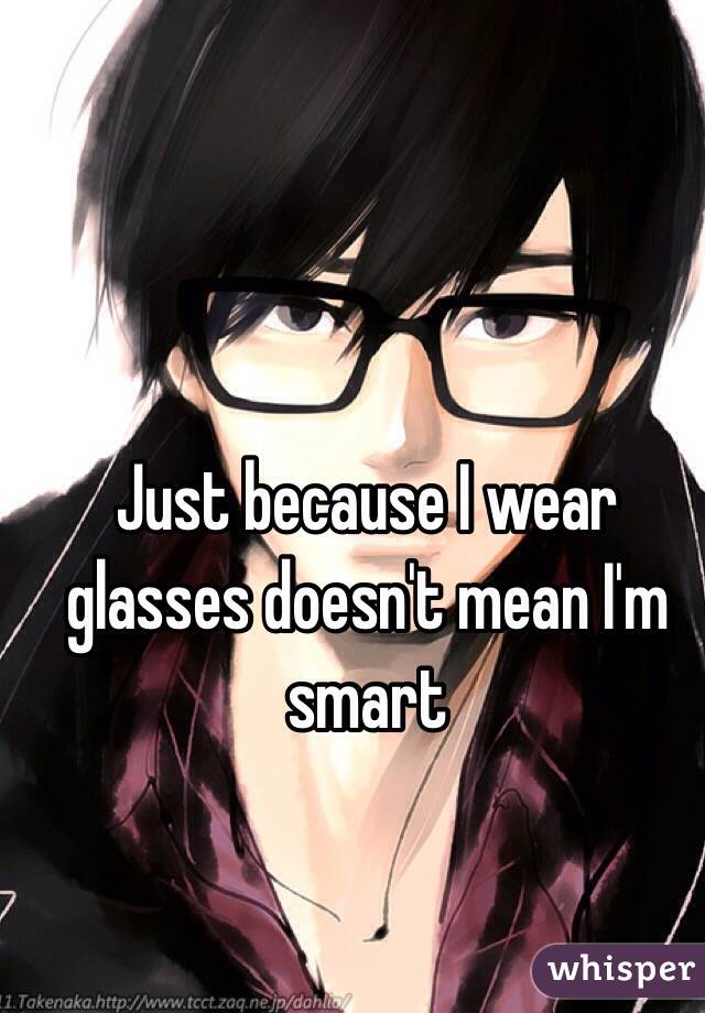 Just because I wear glasses doesn't mean I'm smart