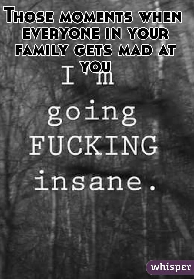 Those moments when everyone in your family gets mad at you
