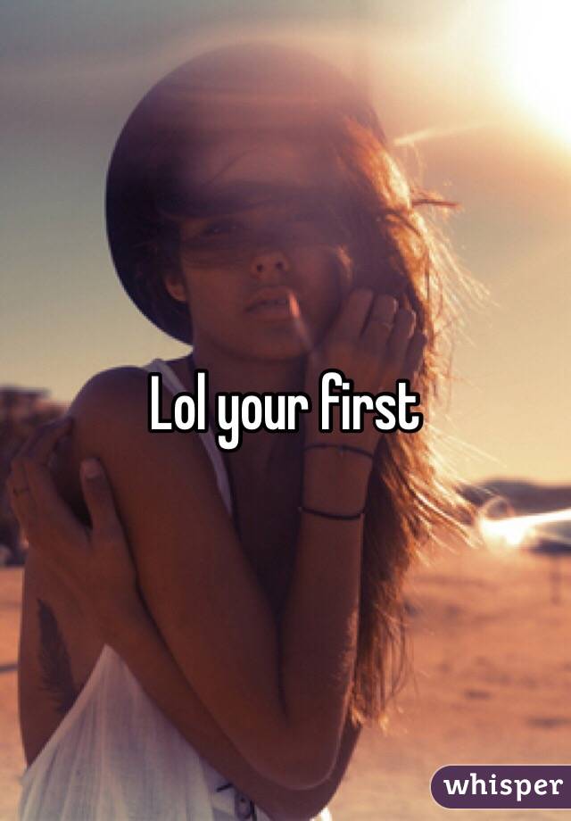 Lol your first