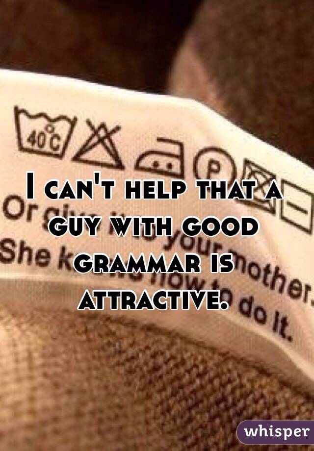 I can't help that a guy with good grammar is attractive. 