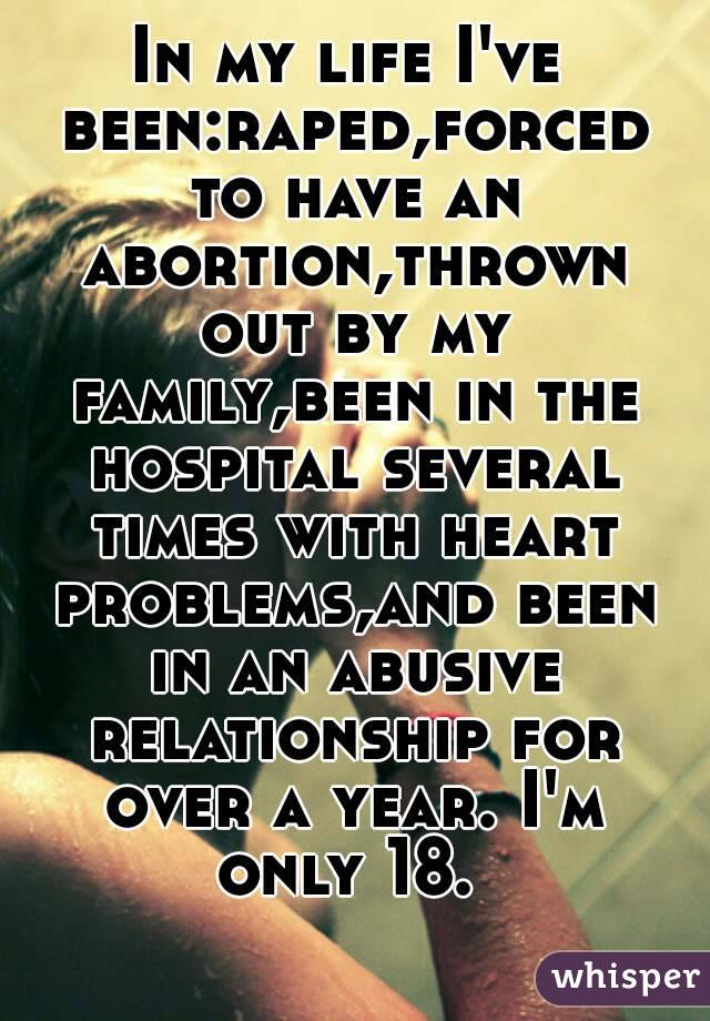 In my life I've been:raped,forced to have an abortion,thrown out by my family,been in the hospital several times with heart problems,and been in an abusive relationship for over a year. I'm only 18. 