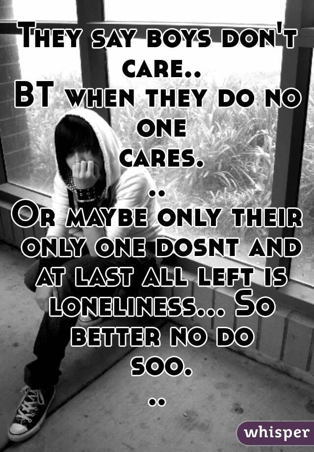 They say boys don't care..
BT when they do no one cares...
Or maybe only their only one dosnt and at last all left is loneliness... So better no do soo...