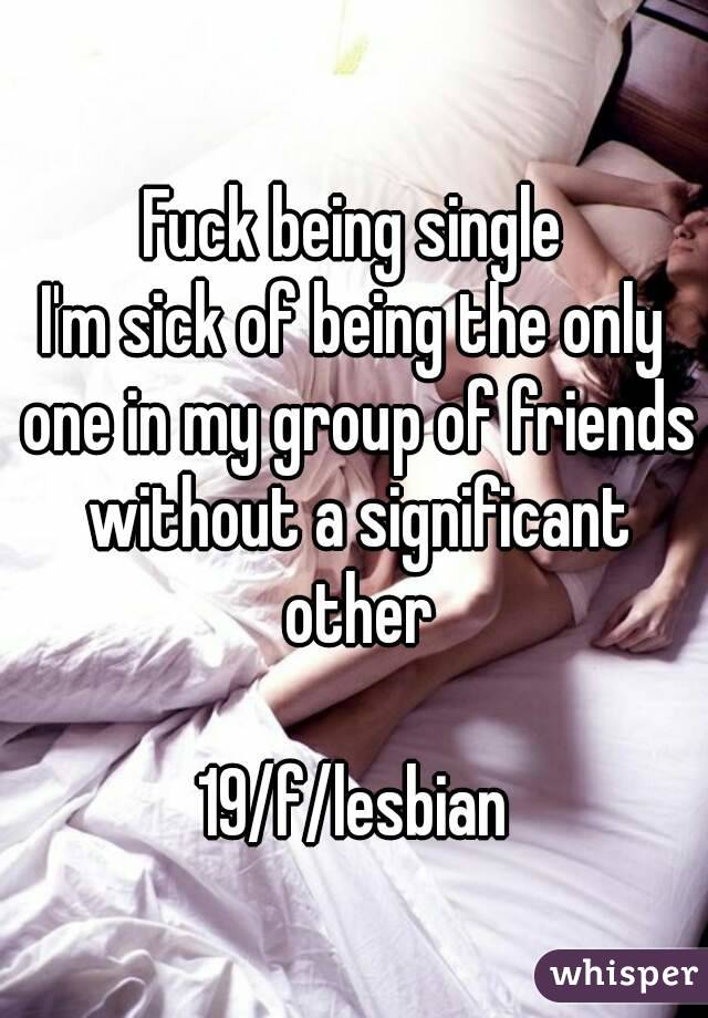 Fuck being single
I'm sick of being the only one in my group of friends without a significant other

19/f/lesbian
