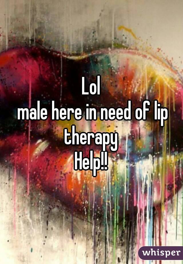 Lol
 male here in need of lip therapy 
Help!!