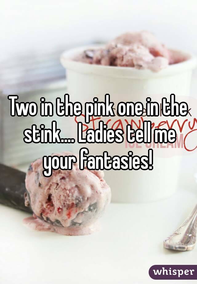 Two in the pink one in the stink.... Ladies tell me your fantasies! 