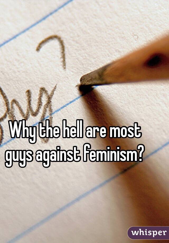 Why the hell are most guys against feminism? 