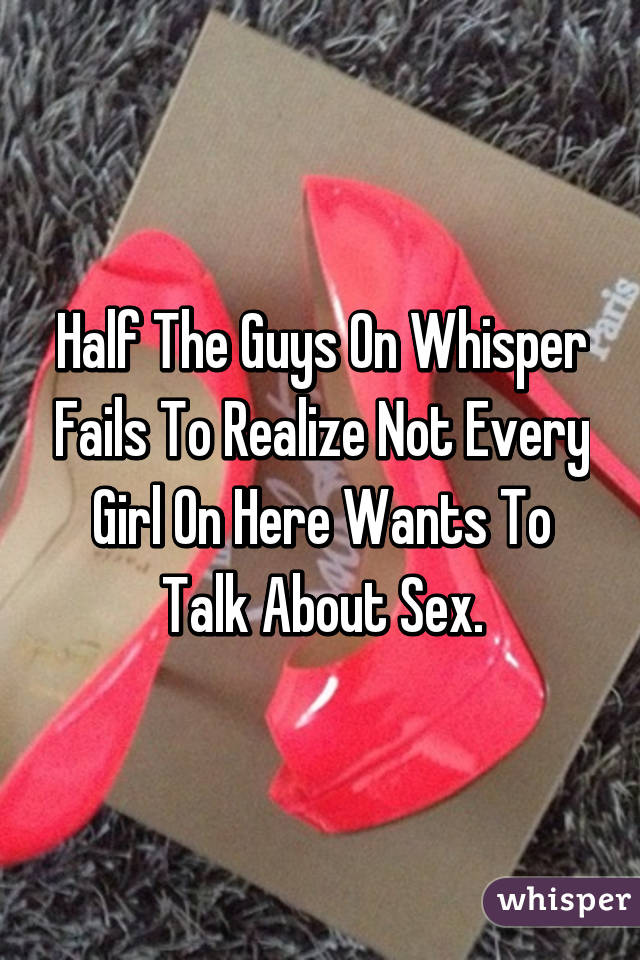 Half The Guys On Whisper Fails To Realize Not Every Girl On Here Wants To Talk About Sex.