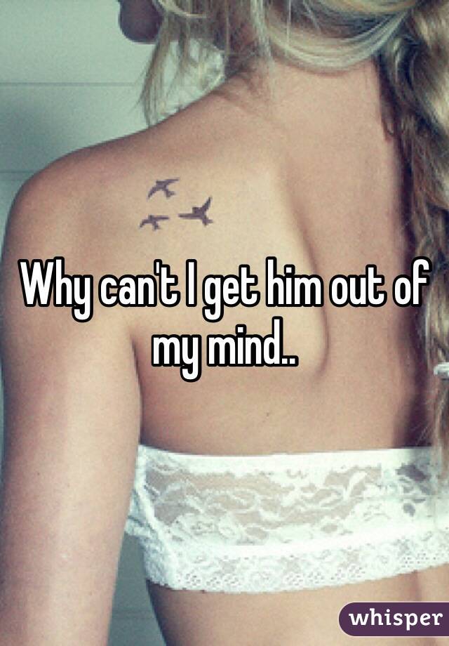 Why can't I get him out of my mind..