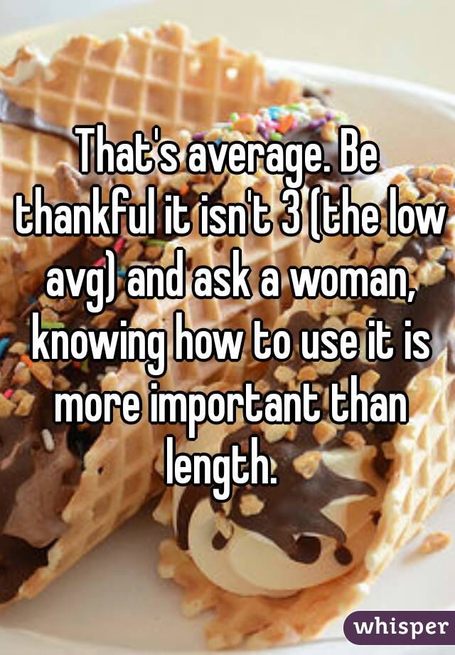 That's average. Be thankful it isn't 3 (the low avg) and ask a woman, knowing how to use it is more important than length.  