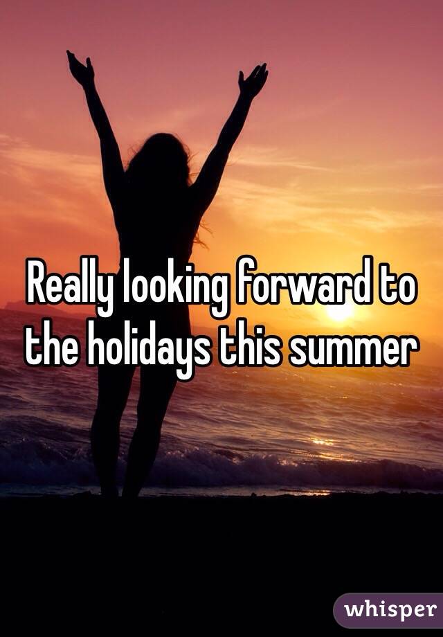 Really looking forward to the holidays this summer