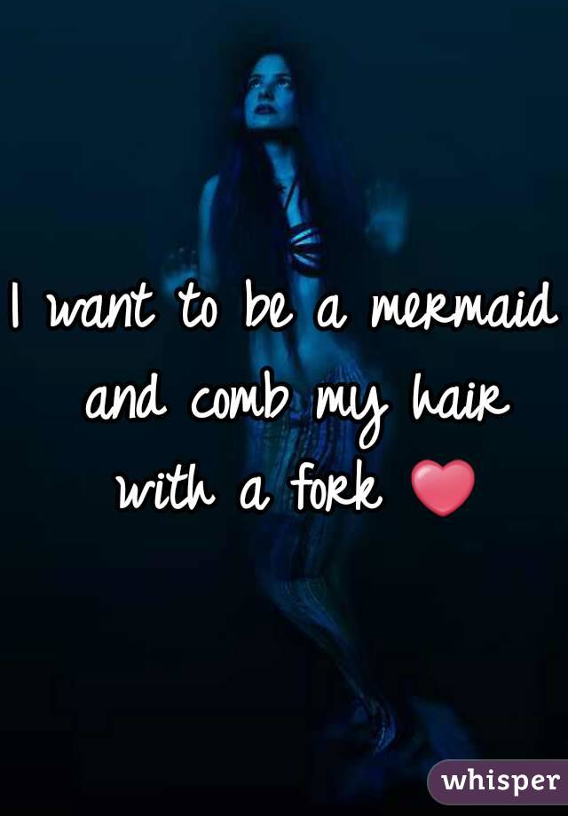 I want to be a mermaid and comb my hair with a fork ❤