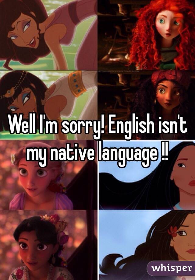 Well I'm sorry! English isn't my native language !! 