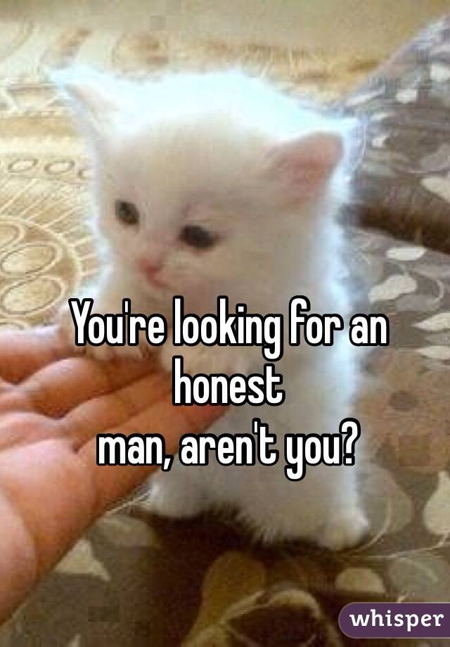 You're looking for an honest
man, aren't you?