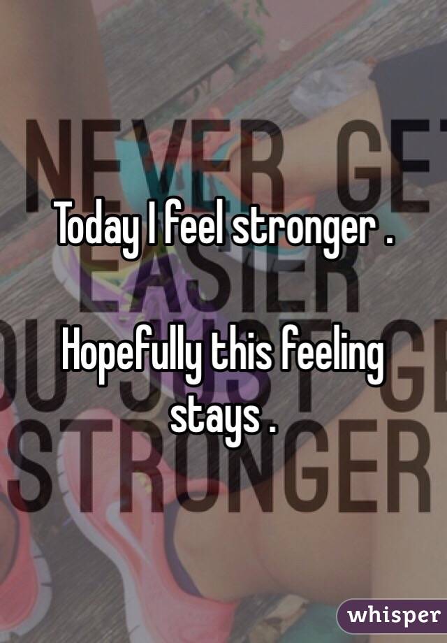 Today I feel stronger . 

Hopefully this feeling stays .