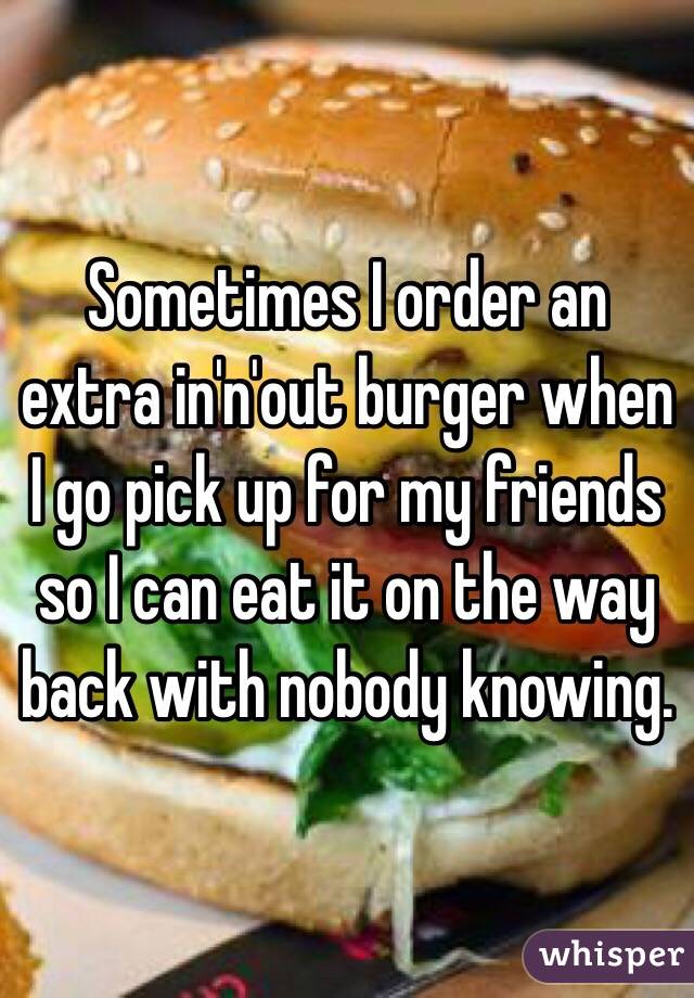 Sometimes I order an extra in'n'out burger when I go pick up for my friends so I can eat it on the way back with nobody knowing. 