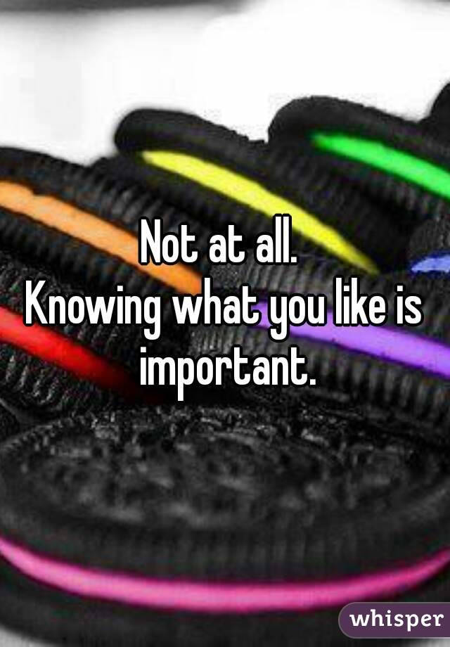 Not at all. 
Knowing what you like is important.