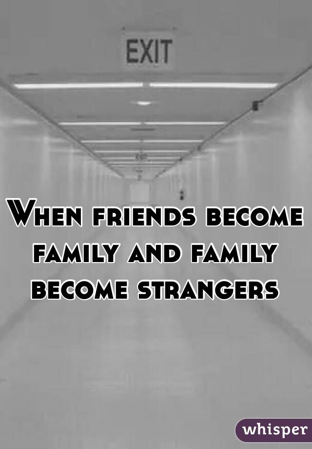 When friends become family and family become strangers 