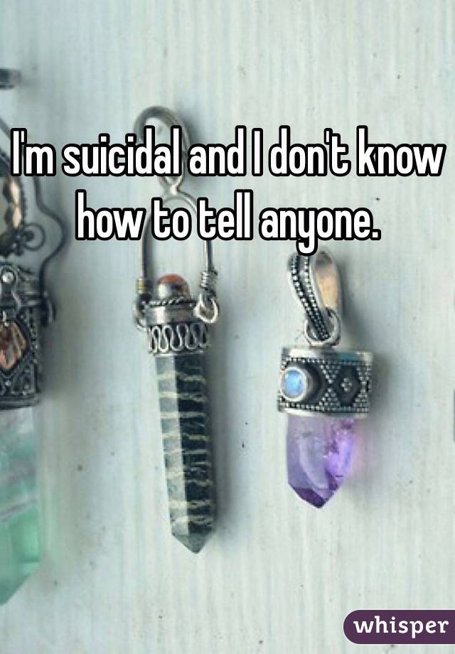 I'm suicidal and I don't know how to tell anyone.