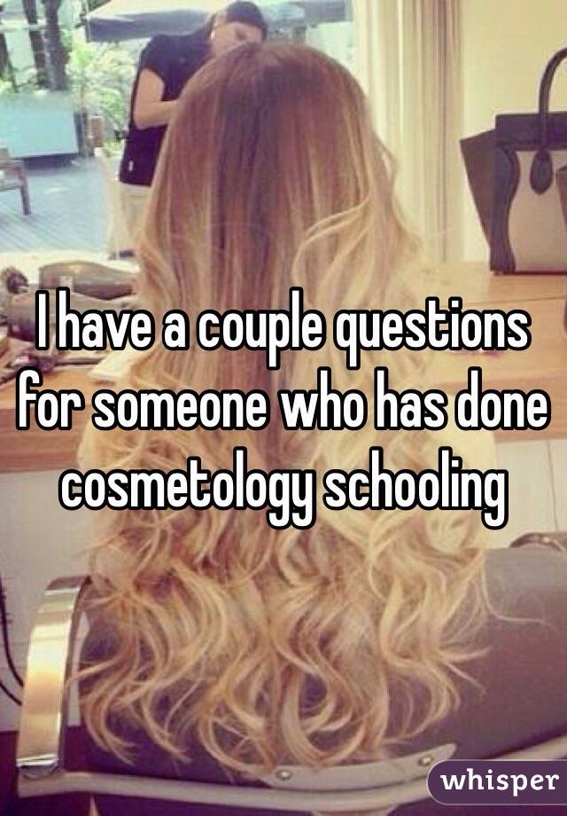 I have a couple questions for someone who has done cosmetology schooling  