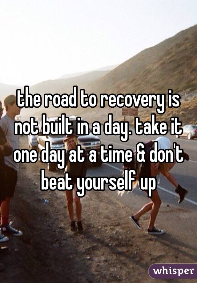 the road to recovery is not built in a day. take it one day at a time & don't beat yourself up