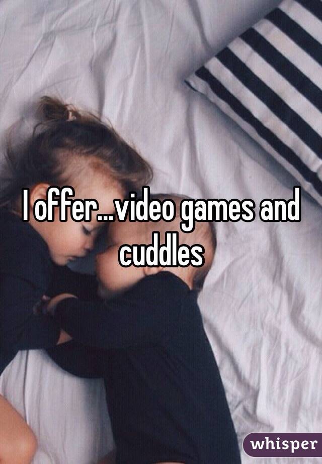 I offer...video games and cuddles