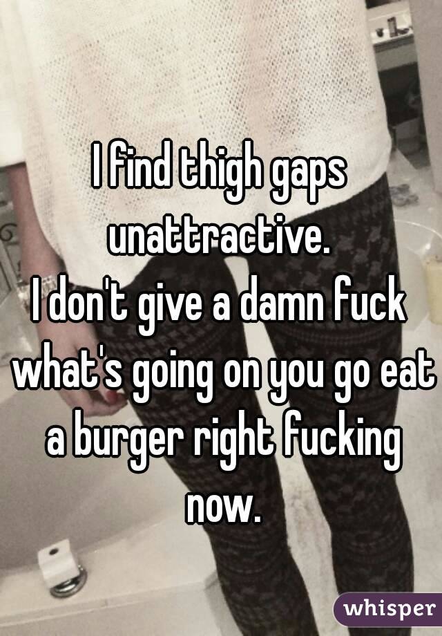 I find thigh gaps unattractive. 
I don't give a damn fuck what's going on you go eat a burger right fucking now.