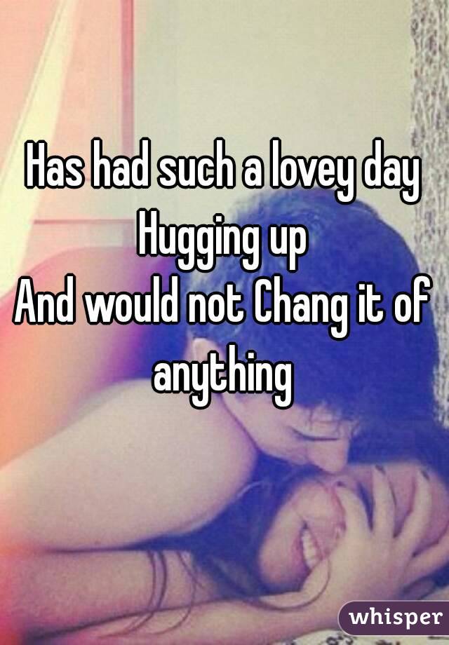 Has had such a lovey day
Hugging up
And would not Chang it of anything 
 
