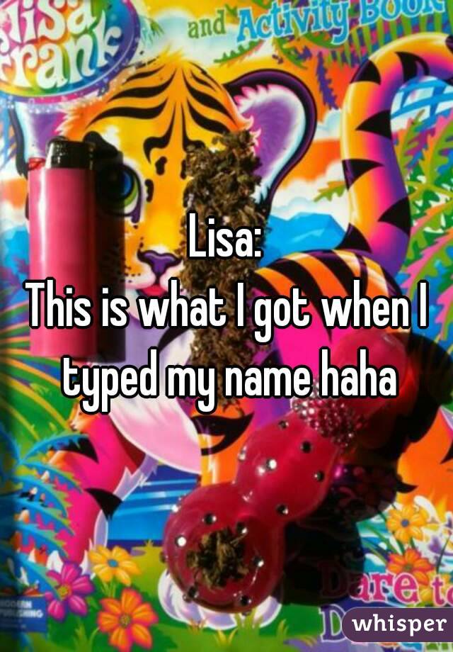 Lisa:
This is what I got when I typed my name haha