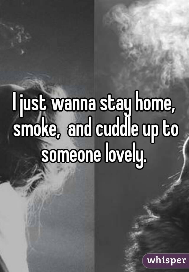 I just wanna stay home, smoke,  and cuddle up to someone lovely. 