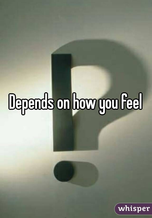 Depends on how you feel