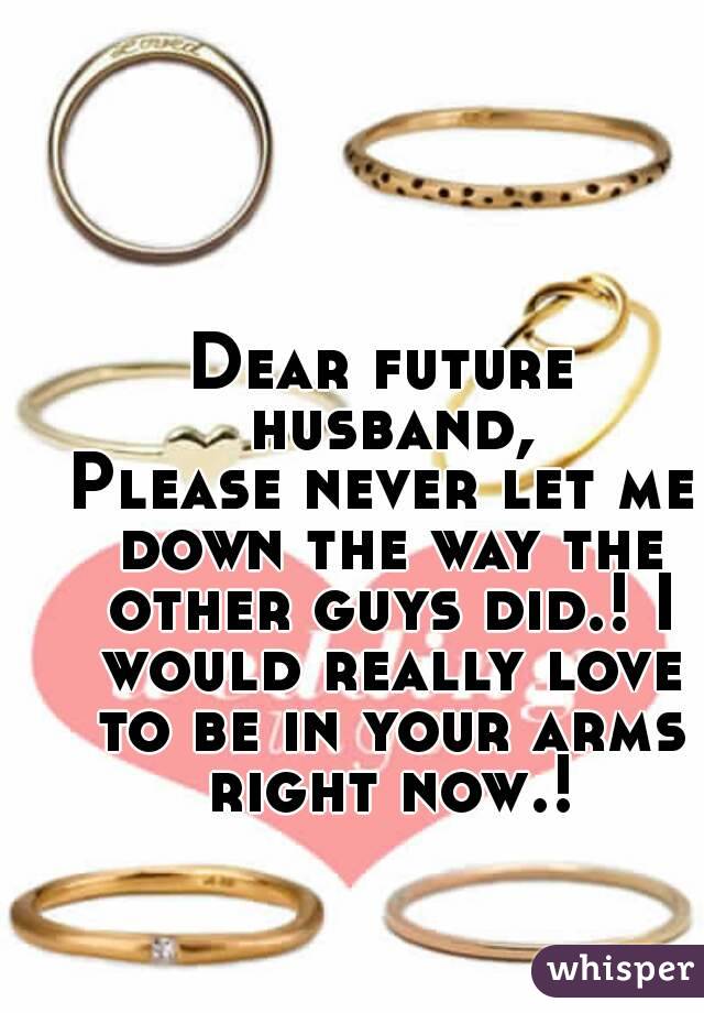Dear future husband,
Please never let me down the way the other guys did.! I would really love to be in your arms right now.!