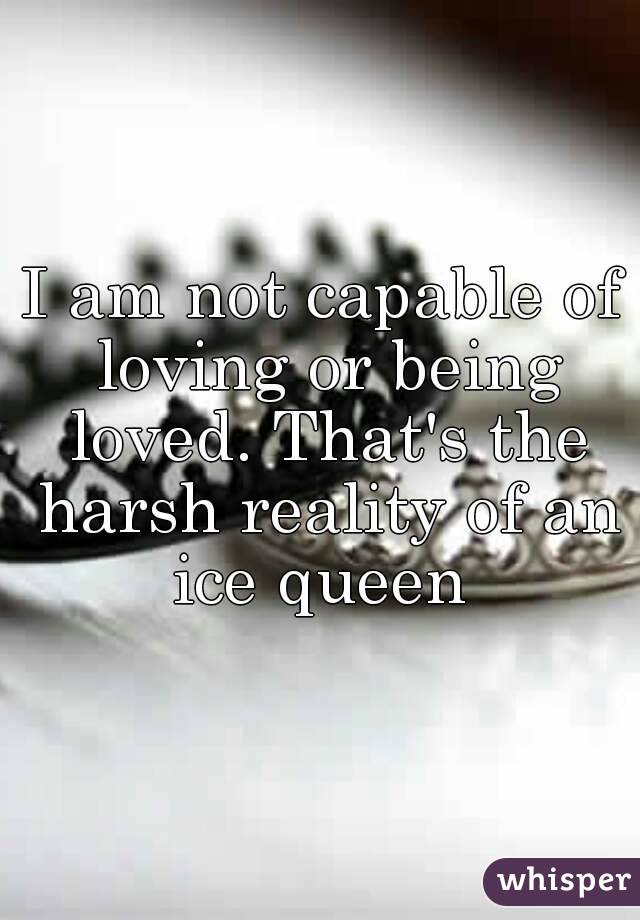 I am not capable of loving or being loved. That's the harsh reality of an ice queen 