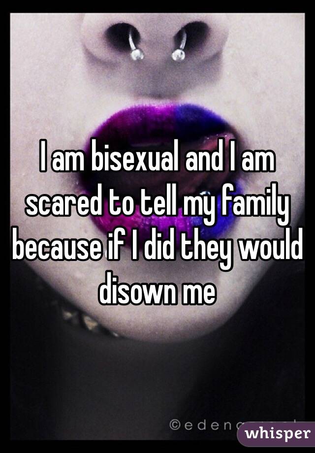 I am bisexual and I am scared to tell my family because if I did they would disown me