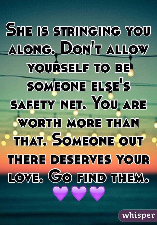 She is stringing you along. Don't allow yourself to be someone else's safety net. You are worth more than that. Someone out there deserves your love. Go find them.
💜💜💜