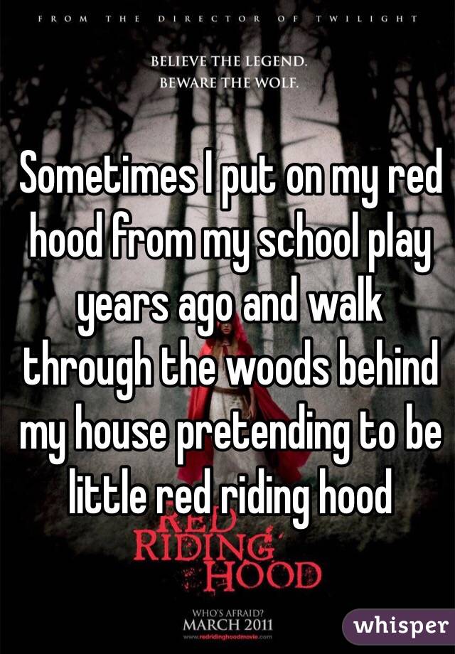 Sometimes I put on my red hood from my school play years ago and walk through the woods behind my house pretending to be little red riding hood