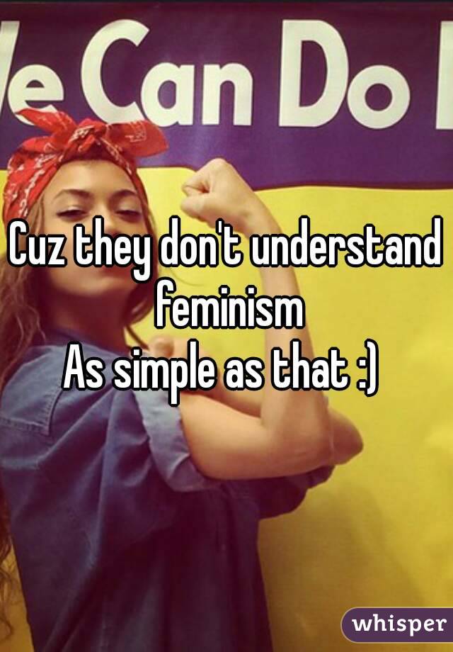Cuz they don't understand feminism
As simple as that :) 