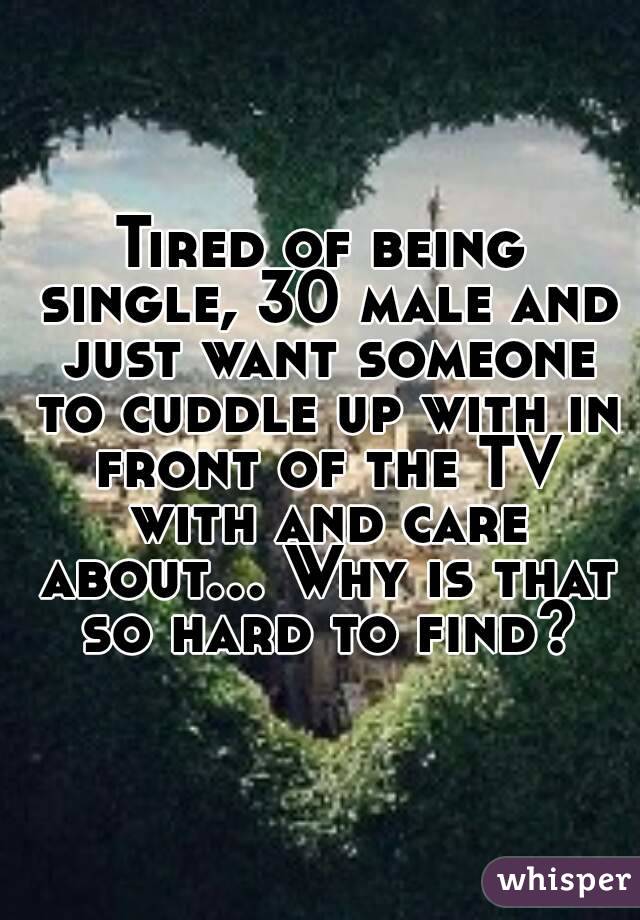 Tired of being single, 30 male and just want someone to cuddle up with in front of the TV with and care about... Why is that so hard to find?