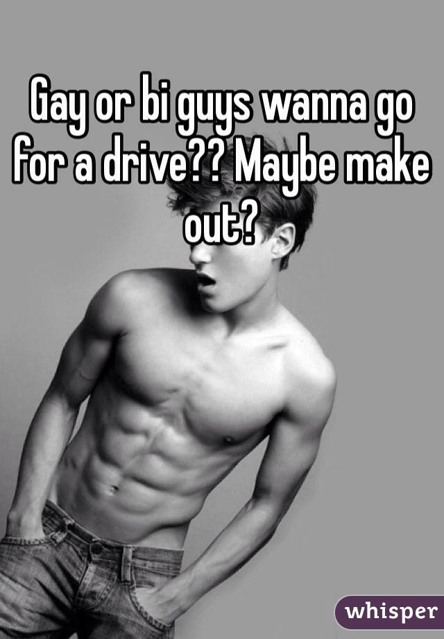 Gay or bi guys wanna go for a drive?? Maybe make out?