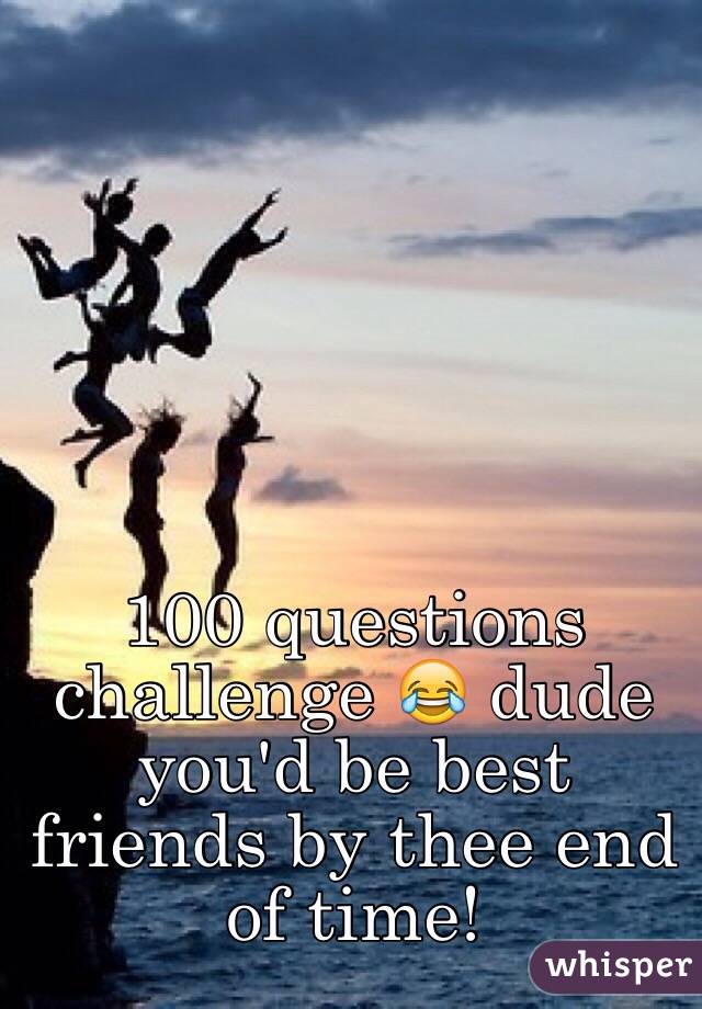 100 questions challenge 😂 dude you'd be best friends by thee end of time!