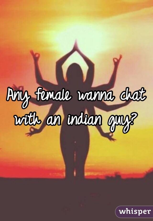 Any female wanna chat with an indian guy?