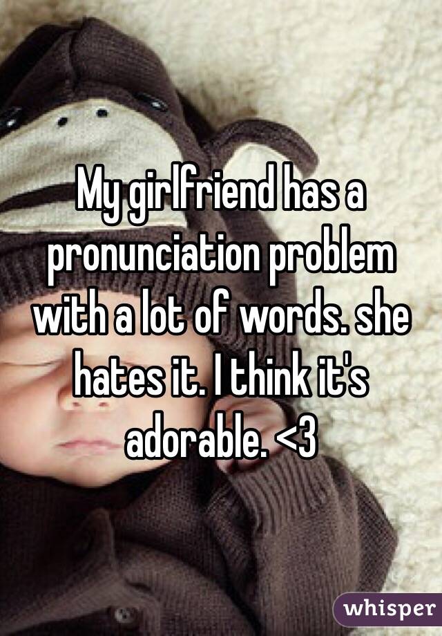My girlfriend has a pronunciation problem with a lot of words. she hates it. I think it's adorable. <3